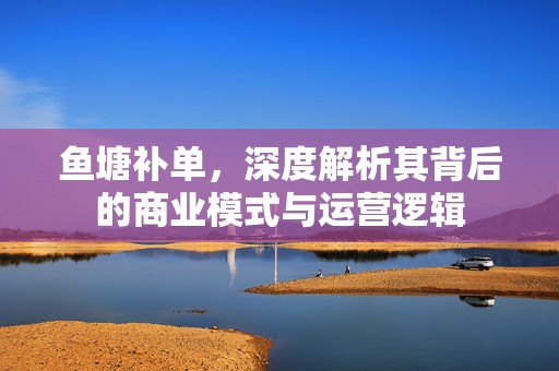 鱼塘补单，深度解析其背后的商业模式与运营逻辑