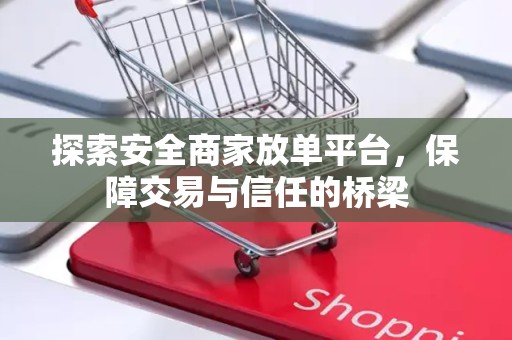 探索安全商家放单平台，保障交易与信任的桥梁