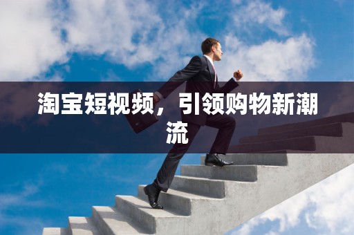 淘宝短视频，引领购物新潮流