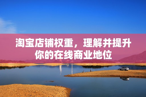 淘宝店铺权重，理解并提升你的在线商业地位
