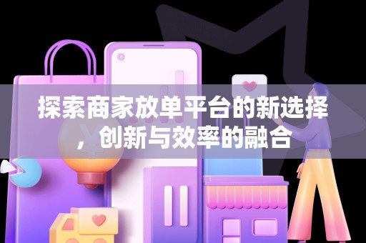 探索商家放单平台的新选择，创新与效率的融合