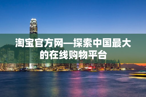淘宝官方网—探索中国最大的在线购物平台