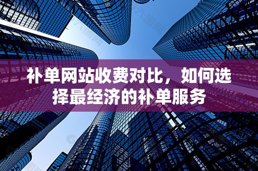 补单网站收费对比，如何选择最经济的补单服务