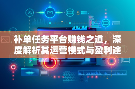 补单任务平台赚钱之道，深度解析其运营模式与盈利途径