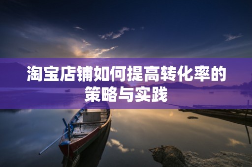 淘宝店铺如何提高转化率的策略与实践