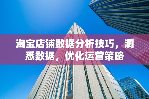 淘宝店铺数据分析技巧，洞悉数据，优化运营策略