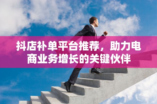 抖店补单平台推荐，助力电商业务增长的关键伙伴