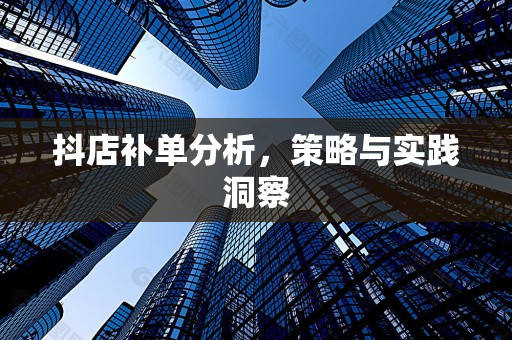 抖店补单分析，策略与实践洞察