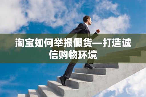 淘宝如何举报假货—打造诚信购物环境
