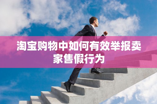 淘宝购物中如何有效举报卖家售假行为