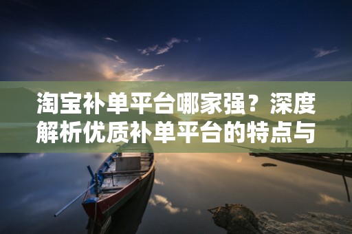 淘宝补单平台哪家强？深度解析优质补单平台的特点与优势