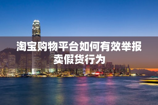 淘宝购物平台如何有效举报卖假货行为