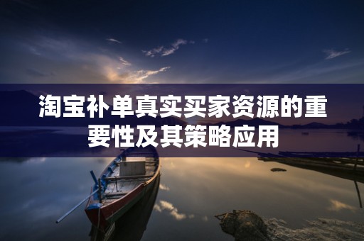 淘宝补单真实买家资源的重要性及其策略应用
