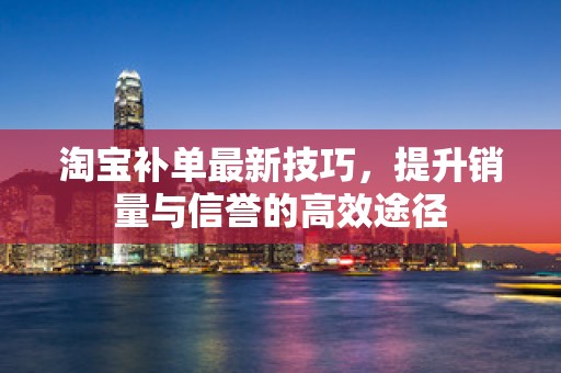 淘宝补单最新技巧，提升销量与信誉的高效途径