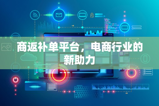商返补单平台，电商行业的新助力