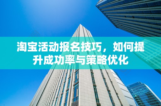 淘宝活动报名技巧，如何提升成功率与策略优化