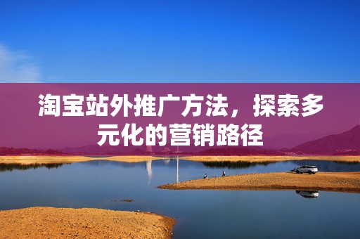 淘宝站外推广方法，探索多元化的营销路径