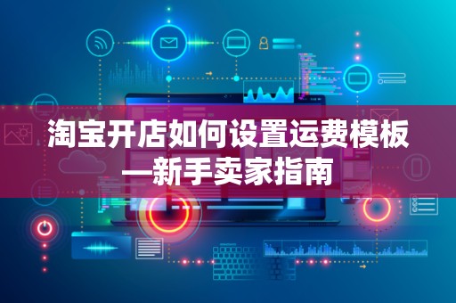 淘宝开店如何设置运费模板—新手卖家指南