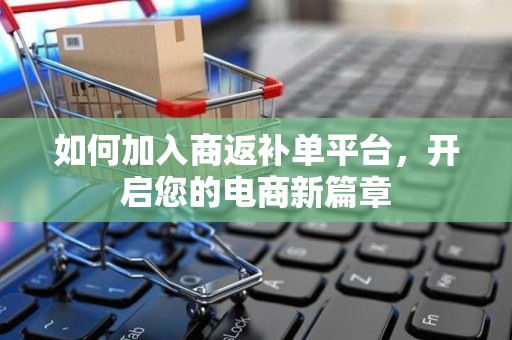 如何加入商返补单平台，开启您的电商新篇章