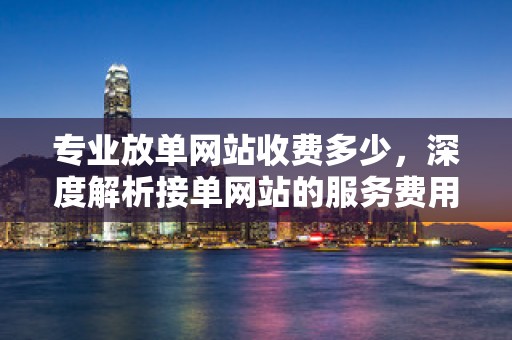 专业放单网站收费多少，深度解析接单网站的服务费用构成