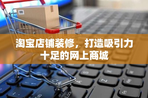 淘宝店铺装修，打造吸引力十足的网上商城
