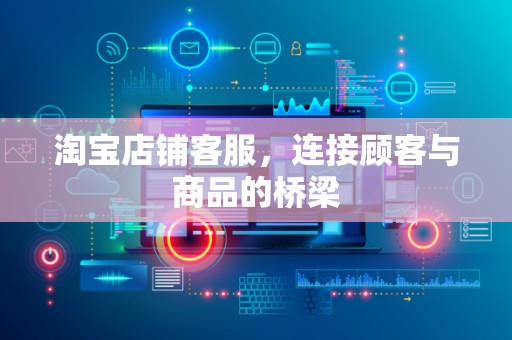 淘宝店铺客服，连接顾客与商品的桥梁