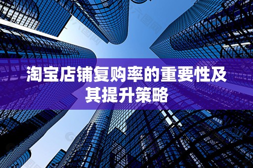 淘宝店铺复购率的重要性及其提升策略