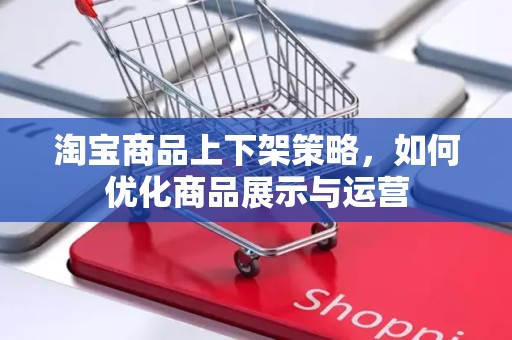 淘宝商品上下架策略，如何优化商品展示与运营