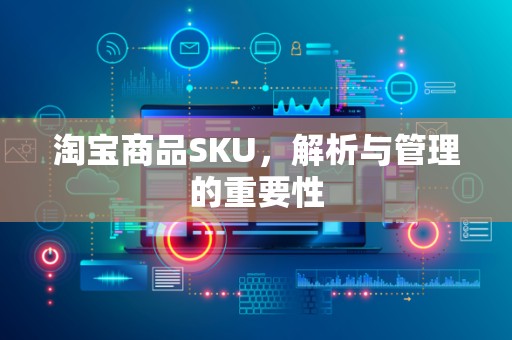 淘宝商品SKU，解析与管理的重要性