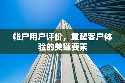 帐户用户评价，重塑客户体验的关键要素