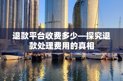 退款平台收费多少—探究退款处理费用的真相