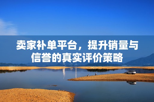 卖家补单平台，提升销量与信誉的真实评价策略