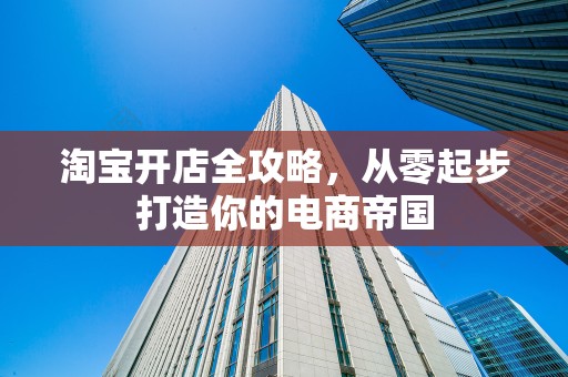 淘宝开店全攻略，从零起步打造你的电商帝国