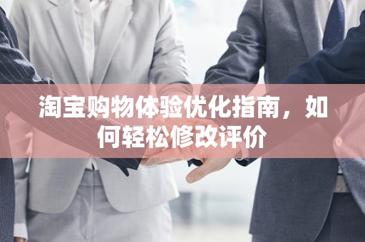 淘宝购物体验优化指南，如何轻松修改评价