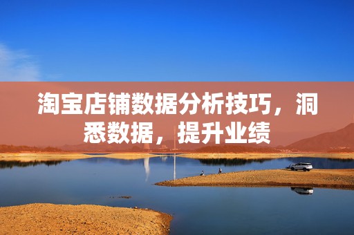 淘宝店铺数据分析技巧，洞悉数据，提升业绩