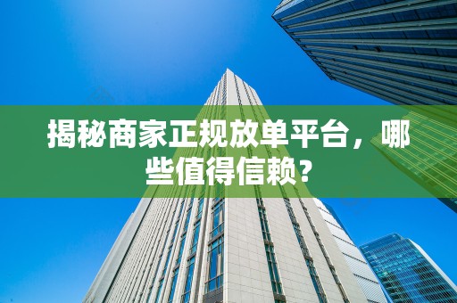揭秘商家正规放单平台，哪些值得信赖？