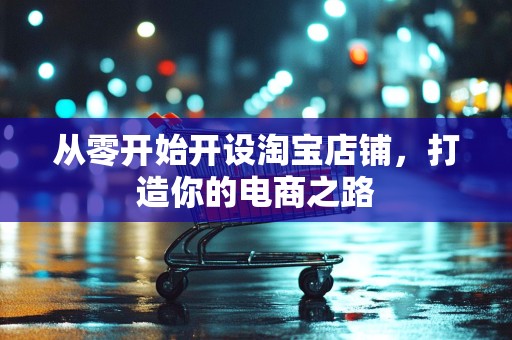 从零开始开设淘宝店铺，打造你的电商之路
