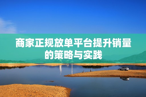 商家正规放单平台提升销量的策略与实践