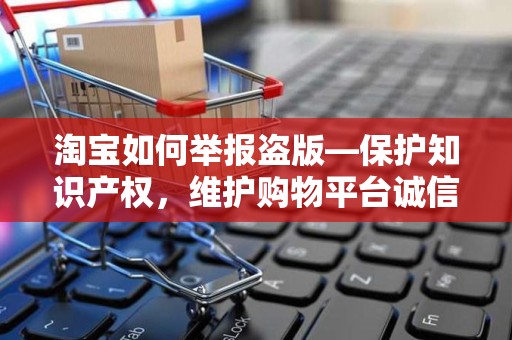 淘宝如何举报盗版—保护知识产权，维护购物平台诚信