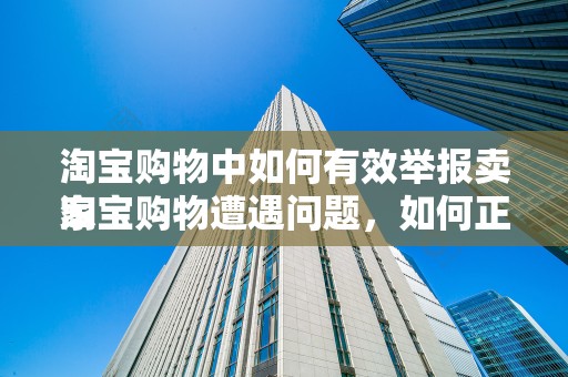 淘宝购物中如何有效举报卖家
淘宝购物遭遇问题，如何正确举报卖家？