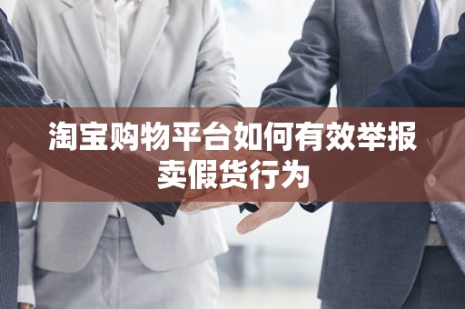 淘宝购物平台如何有效举报卖假货行为