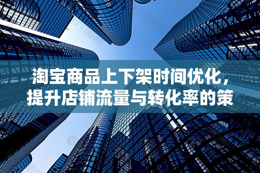 淘宝商品上下架时间优化，提升店铺流量与转化率的策略