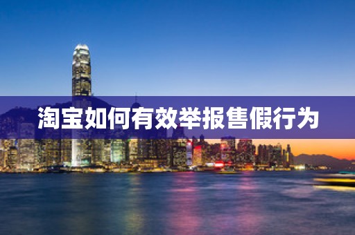 淘宝如何有效举报售假行为