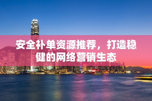 安全补单资源推荐，打造稳健的网络营销生态