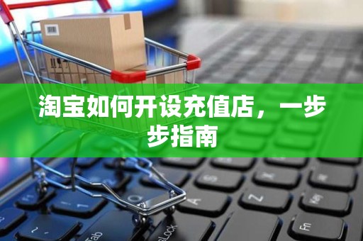 淘宝如何开设充值店，一步步指南