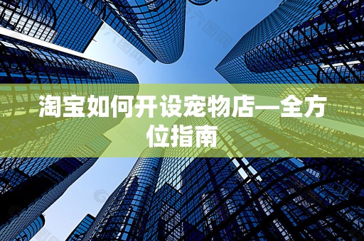 淘宝如何开设宠物店—全方位指南