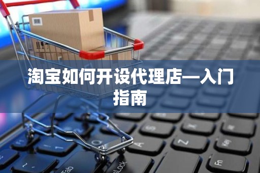 淘宝如何开设代理店—入门指南