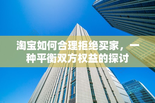 淘宝如何合理拒绝买家，一种平衡双方权益的探讨