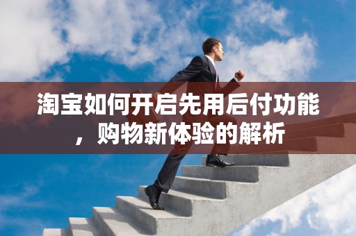 淘宝如何开启先用后付功能，购物新体验的解析