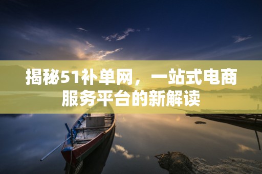 揭秘51补单网，一站式电商服务平台的新解读